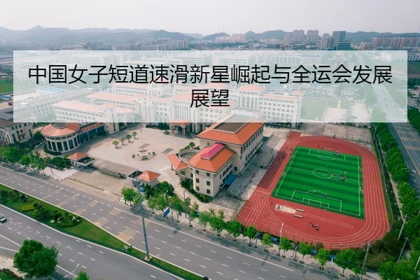 中国女子短道速滑新星崛起与全运会发展展望